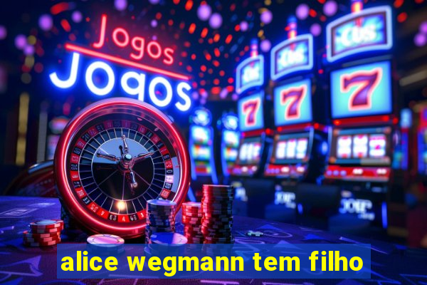 alice wegmann tem filho